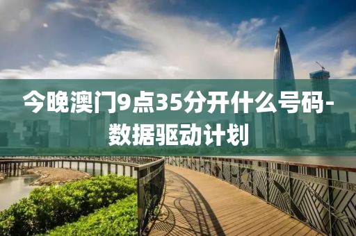 今晚澳門9點(diǎn)35分開(kāi)什么號(hào)碼-數(shù)據(jù)驅(qū)動(dòng)計(jì)劃