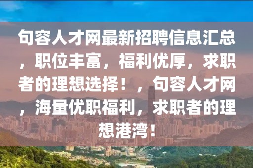 句容人才網最新招聘信息匯總，職位豐富，福利優(yōu)厚，求職者的理想選擇！，句容人才網，海量優(yōu)職福利，求職者的理想港灣！