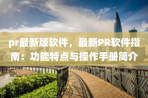 pr最新版軟件，最新PR軟件指南：功能特點(diǎn)與操作手冊簡介