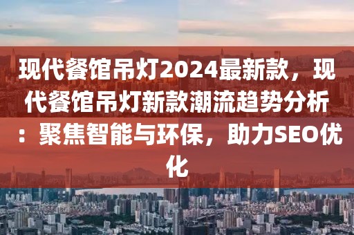 現(xiàn)代餐館吊燈2024最新款，現(xiàn)代餐館吊燈新款潮流趨勢分析：聚焦智能與環(huán)保，助力SEO優(yōu)化