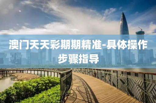 澳門天天彩期期精準(zhǔn)-具體操作步驟指導(dǎo)