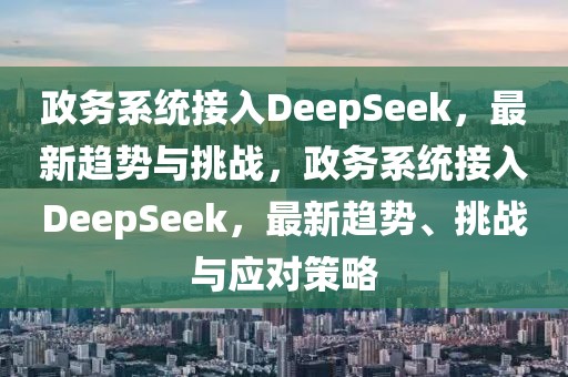 政務(wù)系統(tǒng)接入DeepSeek，最新趨勢(shì)與挑戰(zhàn)，政務(wù)系統(tǒng)接入DeepSeek，最新趨勢(shì)、挑戰(zhàn)與應(yīng)對(duì)策略