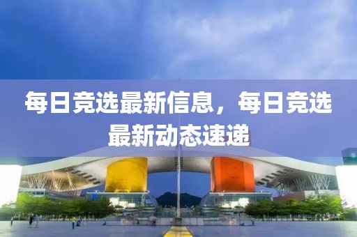 每日競選最新信息，每日競選最新動態(tài)速遞