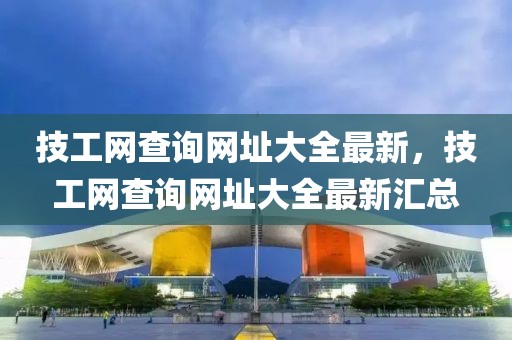 技工網(wǎng)查詢網(wǎng)址大全最新，技工網(wǎng)查詢網(wǎng)址大全最新匯總