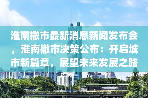 淮南撤市最新消息新聞發(fā)布會，淮南撤市決策公布：開啟城市新篇章，展望未來發(fā)展之路