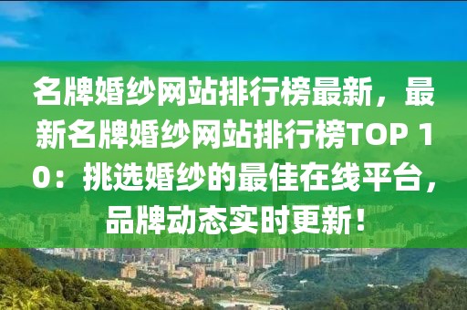 名牌婚紗網(wǎng)站排行榜最新，最新名牌婚紗網(wǎng)站排行榜TOP 10：挑選婚紗的最佳在線平臺(tái)，品牌動(dòng)態(tài)實(shí)時(shí)更新！