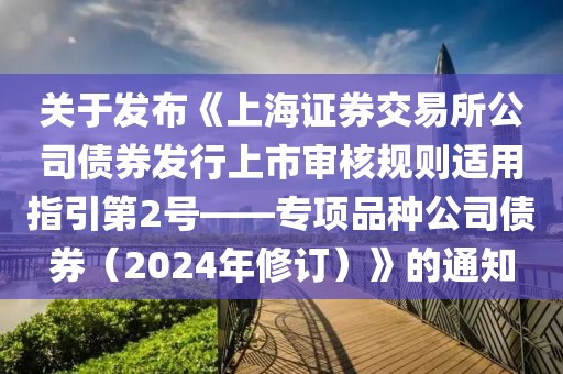 關(guān)于發(fā)布《上海證券交易所公司債券發(fā)行上市審核規(guī)則適用指引第2號——專項品種公司債券（2024年修訂）》的通知