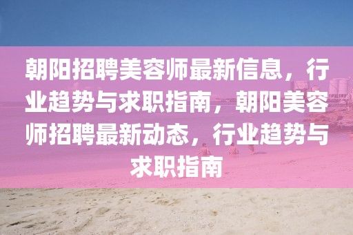 朝陽招聘美容師最新信息，行業(yè)趨勢與求職指南，朝陽美容師招聘最新動態(tài)，行業(yè)趨勢與求職指南