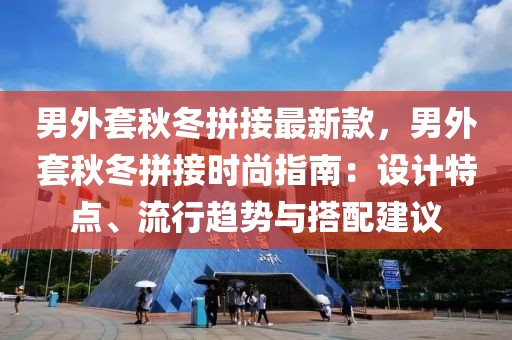 男外套秋冬拼接最新款，男外套秋冬拼接時尚指南：設(shè)計特點、流行趨勢與搭配建議