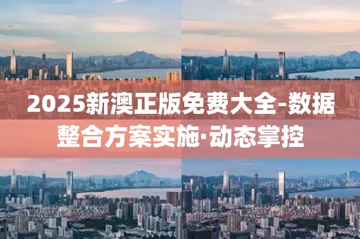 2025新澳正版免費(fèi)大全-數(shù)據(jù)整合方案實(shí)施·動(dòng)態(tài)掌控