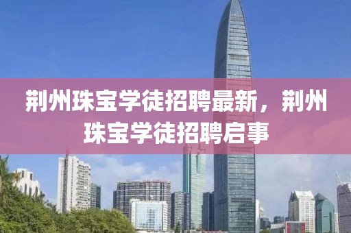 荊州珠寶學徒招聘最新，荊州珠寶學徒招聘啟事