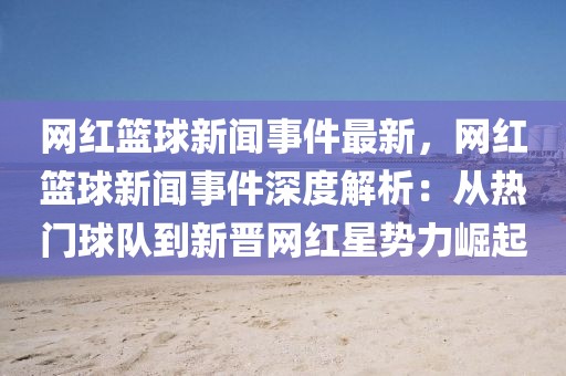 網(wǎng)紅籃球新聞事件最新，網(wǎng)紅籃球新聞事件深度解析：從熱門球隊到新晉網(wǎng)紅星勢力崛起