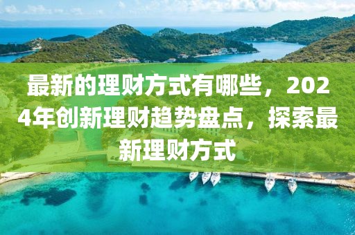 最新的理財方式有哪些，2024年創(chuàng)新理財趨勢盤點，探索最新理財方式