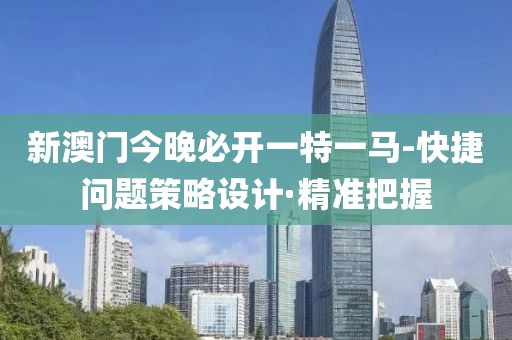 新澳門今晚必開一特一馬-快捷問(wèn)題策略設(shè)計(jì)·精準(zhǔn)把握