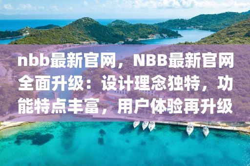 nbb最新官網(wǎng)，NBB最新官網(wǎng)全面升級(jí)：設(shè)計(jì)理念獨(dú)特，功能特點(diǎn)豐富，用戶體驗(yàn)再升級(jí)