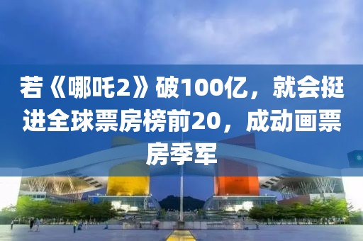 若《哪吒2》破100億，就會(huì)挺進(jìn)全球票房榜前20，成動(dòng)畫(huà)票房季軍