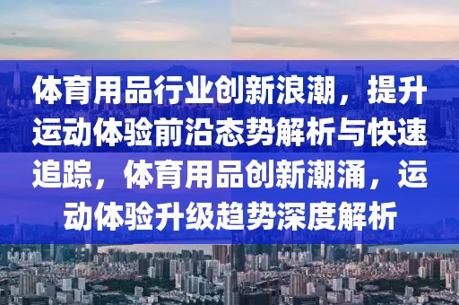 體育用品行業(yè)創(chuàng)新浪潮，提升運動體驗前沿態(tài)勢解析與快速追蹤，體育用品創(chuàng)新潮涌，運動體驗升級趨勢深度解析