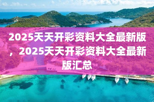 2025天天開彩資料大全最新版，2025天天開彩資料大全最新版匯總