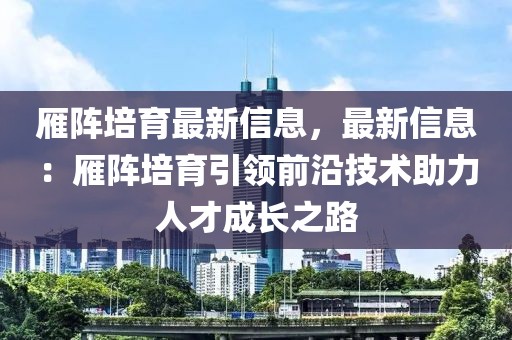 雁陣培育最新信息，最新信息：雁陣培育引領(lǐng)前沿技術(shù)助力人才成長(zhǎng)之路