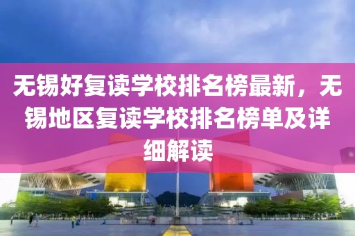 無錫好復(fù)讀學(xué)校排名榜最新，無錫地區(qū)復(fù)讀學(xué)校排名榜單及詳細(xì)解讀