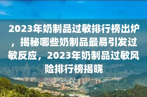 2023年奶制品過(guò)敏排行榜出爐，揭秘哪些奶制品最易引發(fā)過(guò)敏反應(yīng)，2023年奶制品過(guò)敏風(fēng)險(xiǎn)排行榜揭曉