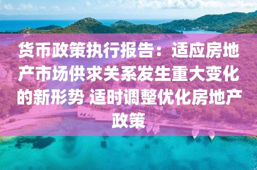 貨幣政策執(zhí)行報(bào)告：適應(yīng)房地產(chǎn)市場供求關(guān)系發(fā)生重大變化的新形勢 適時(shí)調(diào)整優(yōu)化房地產(chǎn)政策