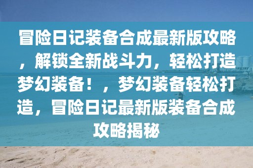 冒險(xiǎn)日記裝備合成最新版攻略，解鎖全新戰(zhàn)斗力，輕松打造夢(mèng)幻裝備！，夢(mèng)幻裝備輕松打造，冒險(xiǎn)日記最新版裝備合成攻略揭秘