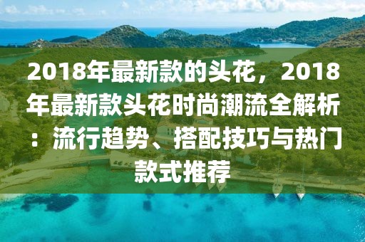 2018年最新款的頭花，2018年最新款頭花時尚潮流全解析：流行趨勢、搭配技巧與熱門款式推薦
