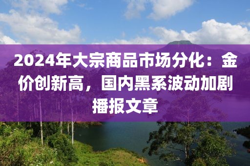 2024年大宗商品市場(chǎng)分化：金價(jià)創(chuàng)新高，國(guó)內(nèi)黑系波動(dòng)加劇播報(bào)文章
