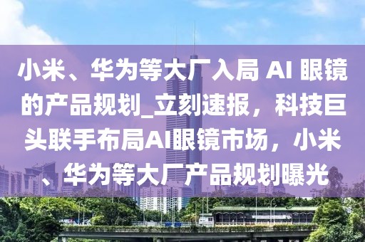 小米、華為等大廠入局 AI 眼鏡的產(chǎn)品規(guī)劃_立刻速報，科技巨頭聯(lián)手布局AI眼鏡市場，小米、華為等大廠產(chǎn)品規(guī)劃曝光