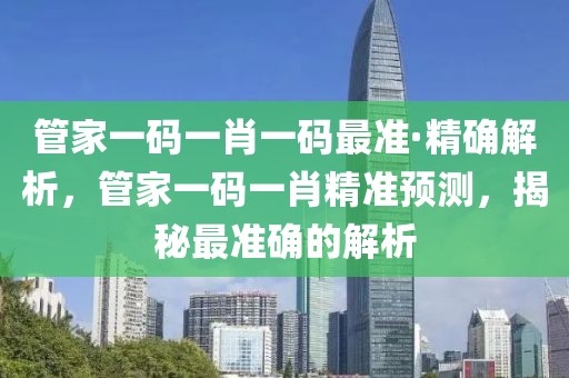 管家一碼一肖一碼最準·精確解析，管家一碼一肖精準預測，揭秘最準確的解析