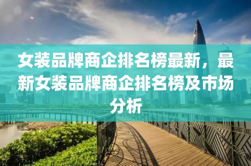 女裝品牌商企排名榜最新，最新女裝品牌商企排名榜及市場分析