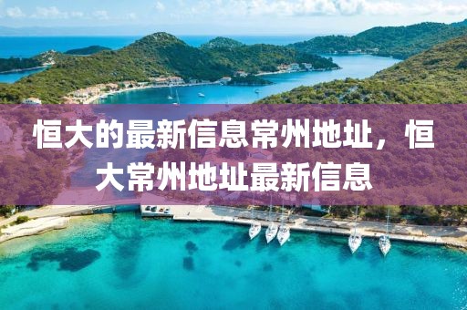 恒大的最新信息常州地址，恒大常州地址最新信息