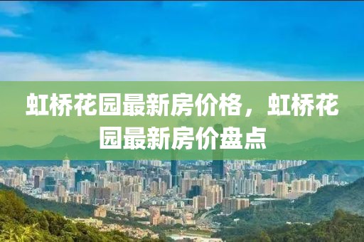 虹橋花園最新房?jī)r(jià)格，虹橋花園最新房?jī)r(jià)盤(pán)點(diǎn)