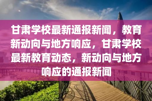 甘肅學(xué)校最新通報新聞，教育新動向與地方響應(yīng)，甘肅學(xué)校最新教育動態(tài)，新動向與地方響應(yīng)的通報新聞