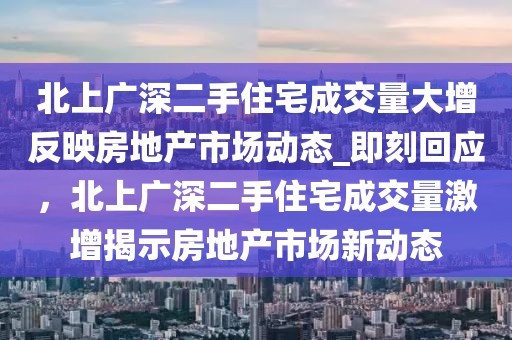 北上廣深二手住宅成交量大增反映房地產市場動態(tài)_即刻回應，北上廣深二手住宅成交量激增揭示房地產市場新動態(tài)