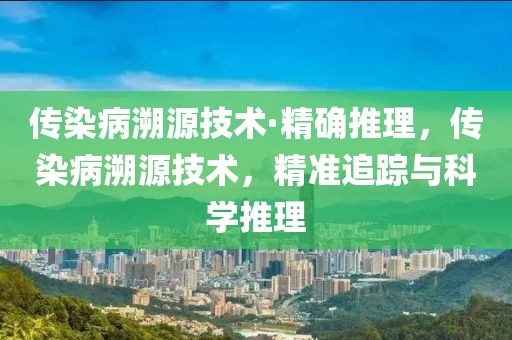 傳染病溯源技術(shù)·精確推理，傳染病溯源技術(shù)，精準(zhǔn)追蹤與科學(xué)推理
