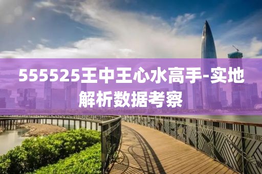 555525王中王心水高手-實(shí)地解析數(shù)據(jù)考察