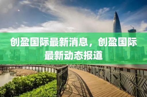 創(chuàng)盈國際最新消息，創(chuàng)盈國際最新動態(tài)報道