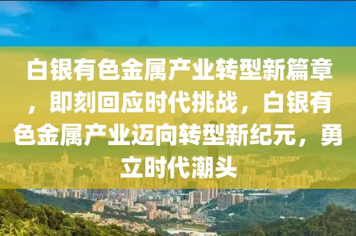白銀有色金屬產(chǎn)業(yè)轉(zhuǎn)型新篇章，即刻回應時代挑戰(zhàn)，白銀有色金屬產(chǎn)業(yè)邁向轉(zhuǎn)型新紀元，勇立時代潮頭