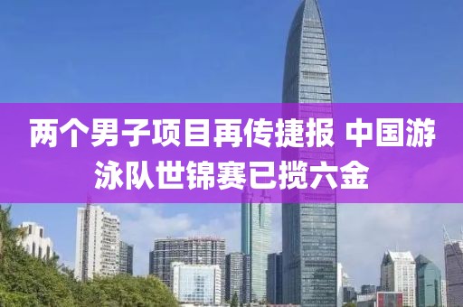 兩個男子項目再傳捷報 中國游泳隊世錦賽已攬六金