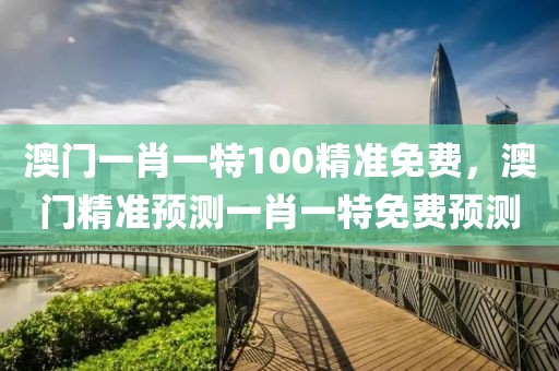 澳門一肖一特100精準(zhǔn)免費(fèi)，澳門精準(zhǔn)預(yù)測(cè)一肖一特免費(fèi)預(yù)測(cè)