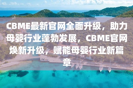 CBME最新官網(wǎng)全面升級(jí)，助力母嬰行業(yè)蓬勃發(fā)展，CBME官網(wǎng)煥新升級(jí)，賦能母嬰行業(yè)新篇章
