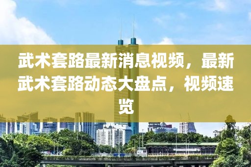 武術(shù)套路最新消息視頻，最新武術(shù)套路動(dòng)態(tài)大盤點(diǎn)，視頻速覽