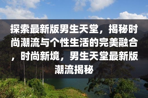 探索最新版男生天堂，揭秘時尚潮流與個性生活的完美融合，時尚新境，男生天堂最新版潮流揭秘