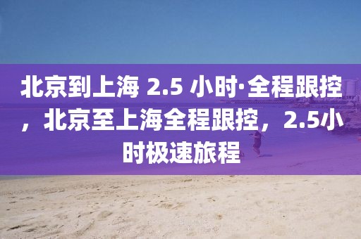 北京到上海 2.5 小時(shí)·全程跟控，北京至上海全程跟控，2.5小時(shí)極速旅程