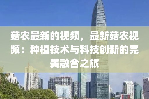 菇農(nóng)最新的視頻，最新菇農(nóng)視頻：種植技術(shù)與科技創(chuàng)新的完美融合之旅