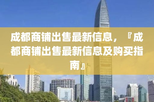 成都商鋪出售最新信息，『成都商鋪出售最新信息及購買指南』