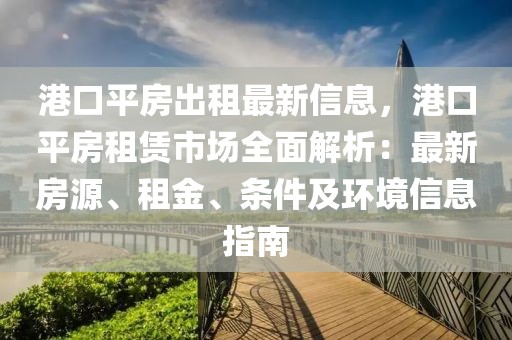 港口平房出租最新信息，港口平房租賃市場(chǎng)全面解析：最新房源、租金、條件及環(huán)境信息指南