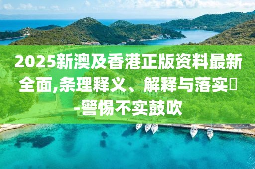 2025新澳及香港正版資料最新全面,條理釋義、解釋與落實(shí)?-警惕不實(shí)鼓吹